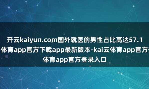 开云kaiyun.com国外就医的男性占比高达57.1%-kai云体育app官方下载app最新版本-kai云体育app官方登录入口