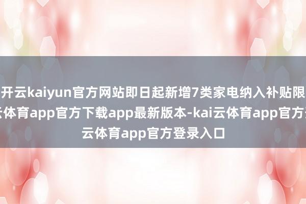 开云kaiyun官方网站即日起新增7类家电纳入补贴限度-kai云体育app官方下载app最新版本-kai云体育app官方登录入口