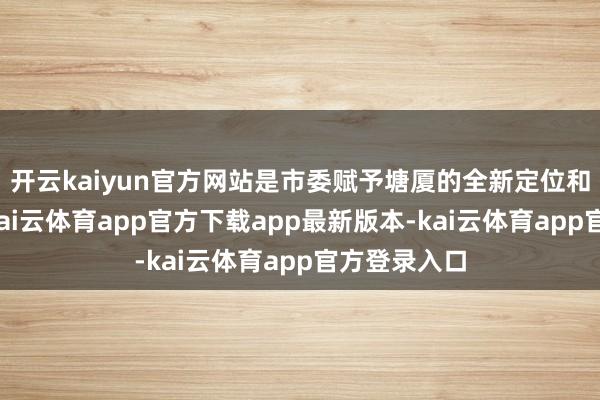 开云kaiyun官方网站是市委赋予塘厦的全新定位和职责任务-kai云体育app官方下载app最新版本-kai云体育app官方登录入口