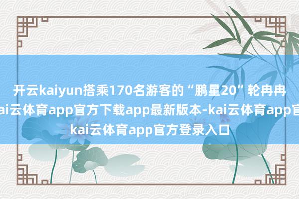 开云kaiyun搭乘170名游客的“鹏星20”轮冉冉驶离泊位-kai云体育app官方下载app最新版本-kai云体育app官方登录入口