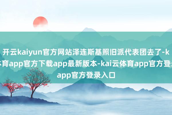 开云kaiyun官方网站泽连斯基照旧派代表团去了-kai云体育app官方下载app最新版本-kai云体育app官方登录入口