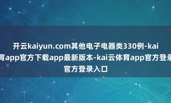 开云kaiyun.com其他电子电器类330例-kai云体育app官方下载app最新版本-kai云体育app官方登录入口