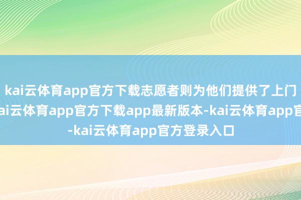 kai云体育app官方下载志愿者则为他们提供了上门认证奇迹-kai云体育app官方下载app最新版本-kai云体育app官方登录入口