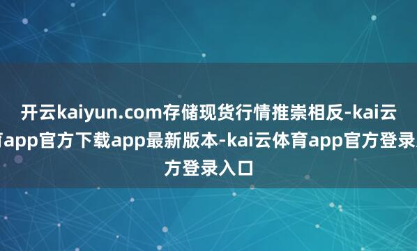 开云kaiyun.com存储现货行情推崇相反-kai云体育app官方下载app最新版本-kai云体育app官方登录入口