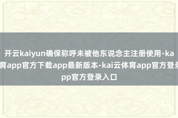 开云kaiyun确保称呼未被他东说念主注册使用-kai云体育app官方下载app最新版本-kai云体育app官方登录入口