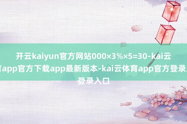 开云kaiyun官方网站000×3%×5=30-kai云体育app官方下载app最新版本-kai云体育app官方登录入口