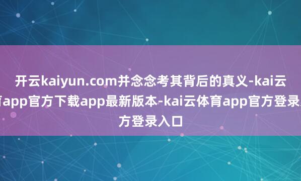 开云kaiyun.com并念念考其背后的真义-kai云体育app官方下载app最新版本-kai云体育app官方登录入口