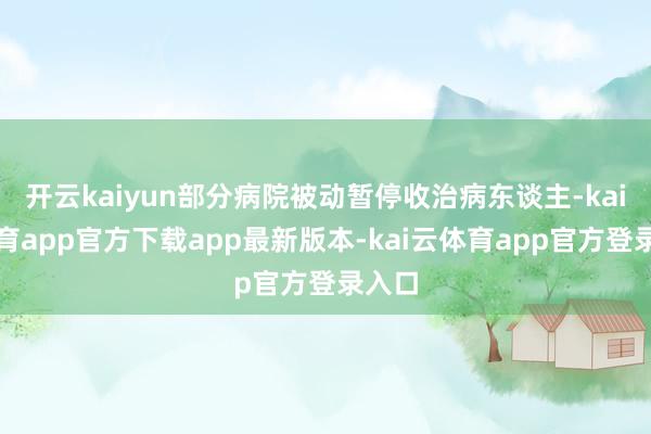 开云kaiyun部分病院被动暂停收治病东谈主-kai云体育app官方下载app最新版本-kai云体育app官方登录入口