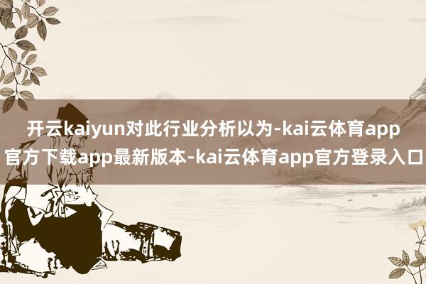 开云kaiyun　　对此行业分析以为-kai云体育app官方下载app最新版本-kai云体育app官方登录入口