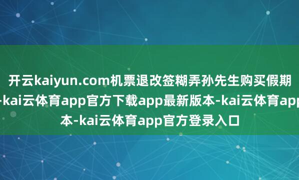 开云kaiyun.com机票退改签糊弄孙先生购买假期机票准备返乡-kai云体育app官方下载app最新版本-kai云体育app官方登录入口