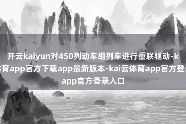 开云kaiyun对450列动车组列车进行重联驱动-kai云体育app官方下载app最新版本-kai云体育app官方登录入口