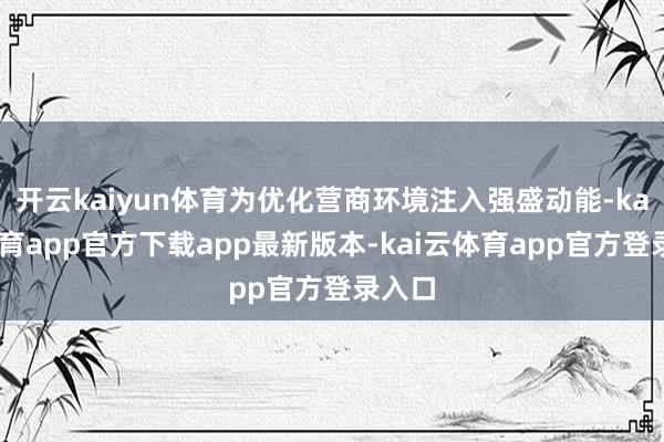 开云kaiyun体育为优化营商环境注入强盛动能-kai云体育app官方下载app最新版本-kai云体育app官方登录入口