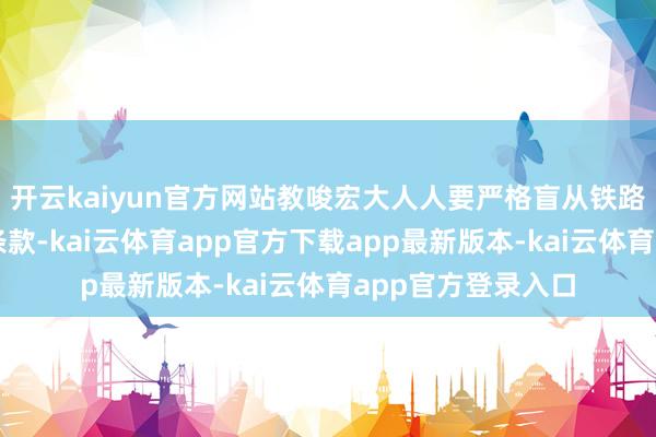开云kaiyun官方网站教唆宏大人人要严格盲从铁路安全洽商功令和条款-kai云体育app官方下载app最新版本-kai云体育app官方登录入口