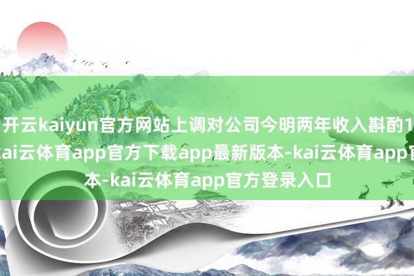 开云kaiyun官方网站上调对公司今明两年收入斟酌19%及29%-kai云体育app官方下载app最新版本-kai云体育app官方登录入口