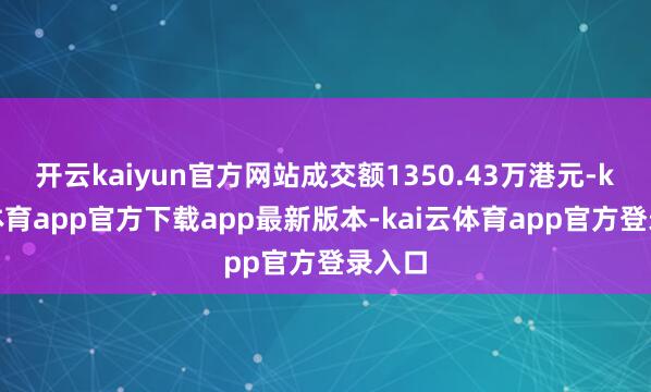 开云kaiyun官方网站成交额1350.43万港元-kai云体育app官方下载app最新版本-kai云体育app官方登录入口