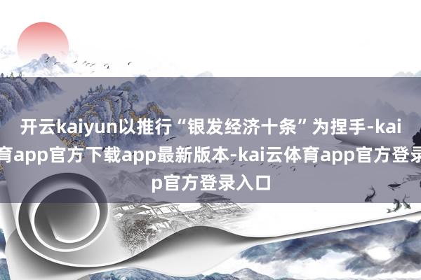 开云kaiyun以推行“银发经济十条”为捏手-kai云体育app官方下载app最新版本-kai云体育app官方登录入口