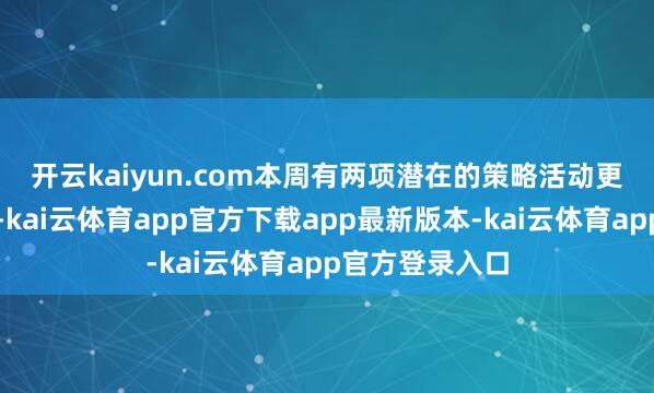 开云kaiyun.com　　本周有两项潜在的策略活动更有可能：第一-kai云体育app官方下载app最新版本-kai云体育app官方登录入口