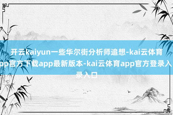 开云kaiyun　　一些华尔街分析师追想-kai云体育app官方下载app最新版本-kai云体育app官方登录入口