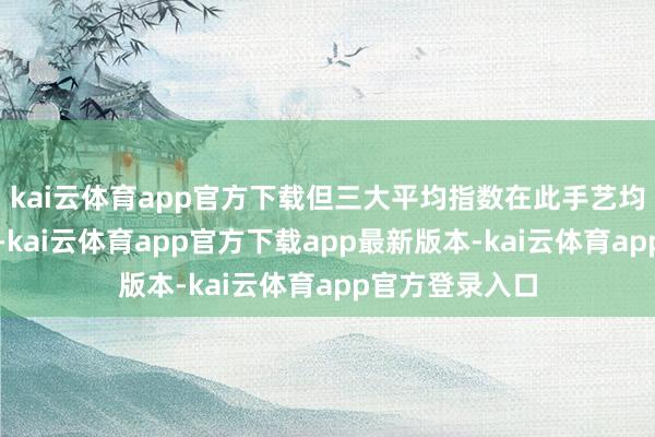 kai云体育app官方下载但三大平均指数在此手艺均有望录得涨幅-kai云体育app官方下载app最新版本-kai云体育app官方登录入口