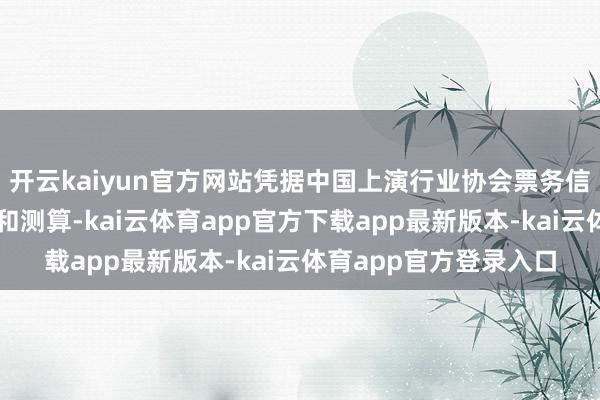 开云kaiyun官方网站凭据中国上演行业协会票务信息网罗平台数据监测和测算-kai云体育app官方下载app最新版本-kai云体育app官方登录入口