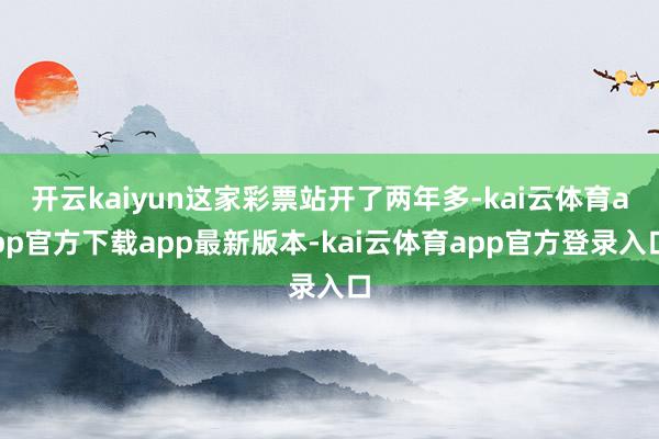 开云kaiyun这家彩票站开了两年多-kai云体育app官方下载app最新版本-kai云体育app官方登录入口