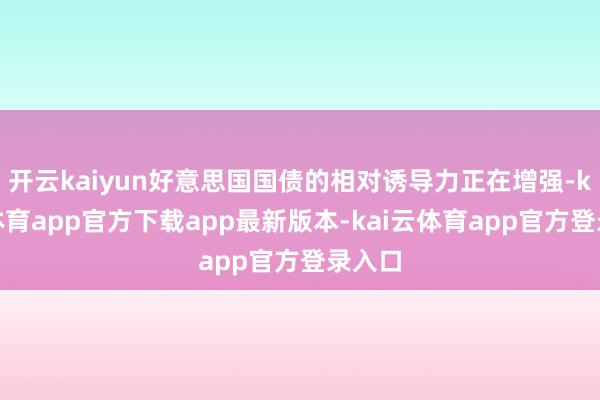 开云kaiyun好意思国国债的相对诱导力正在增强-kai云体育app官方下载app最新版本-kai云体育app官方登录入口