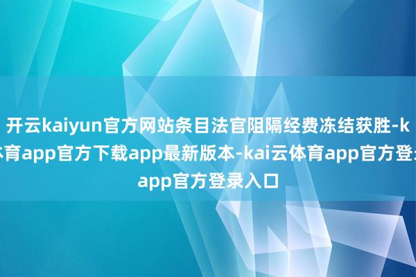 开云kaiyun官方网站条目法官阻隔经费冻结获胜-kai云体育app官方下载app最新版本-kai云体育app官方登录入口