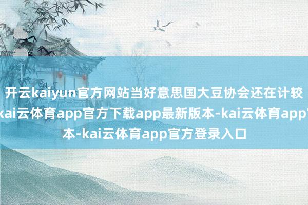 开云kaiyun官方网站当好意思国大豆协会还在计较关税失掉机-kai云体育app官方下载app最新版本-kai云体育app官方登录入口