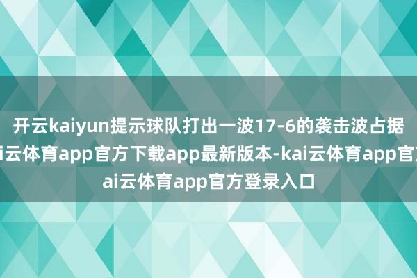 开云kaiyun提示球队打出一波17-6的袭击波占据主动权-kai云体育app官方下载app最新版本-kai云体育app官方登录入口