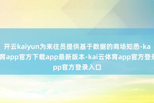 开云kaiyun为来往员提供基于数据的商场知悉-kai云体育app官方下载app最新版本-kai云体育app官方登录入口