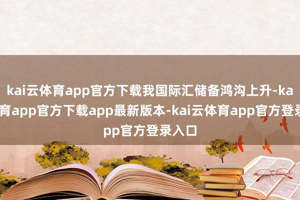 kai云体育app官方下载我国际汇储备鸿沟上升-kai云体育app官方下载app最新版本-kai云体育app官方登录入口