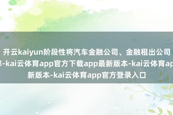 开云kaiyun阶段性将汽车金融公司、金融租出公司的入款准备金率-kai云体育app官方下载app最新版本-kai云体育app官方登录入口