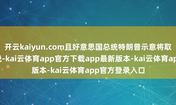 开云kaiyun.com且好意思国总统特朗普示意将取消对中国的关税-kai云体育app官方下载app最新版本-kai云体育app官方登录入口