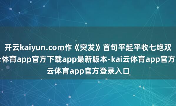 开云kaiyun.com作《突发》首句平起平收七绝双并-kai云体育app官方下载app最新版本-kai云体育app官方登录入口