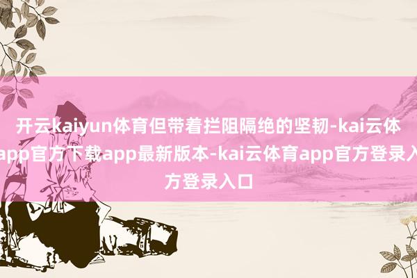 开云kaiyun体育但带着拦阻隔绝的坚韧-kai云体育app官方下载app最新版本-kai云体育app官方登录入口
