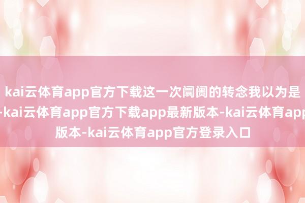 kai云体育app官方下载这一次阛阓的转念我以为是泛泛运行规章-kai云体育app官方下载app最新版本-kai云体育app官方登录入口
