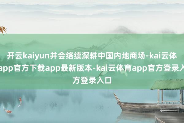 开云kaiyun并会络续深耕中国内地商场-kai云体育app官方下载app最新版本-kai云体育app官方登录入口