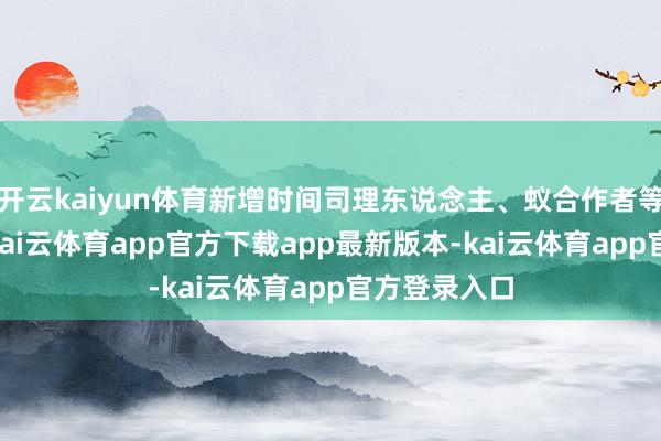 开云kaiyun体育新增时间司理东说念主、蚁合作者等30个条件-kai云体育app官方下载app最新版本-kai云体育app官方登录入口