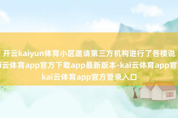开云kaiyun体育小区邀请第三方机构进行了各楼说念表决-kai云体育app官方下载app最新版本-kai云体育app官方登录入口