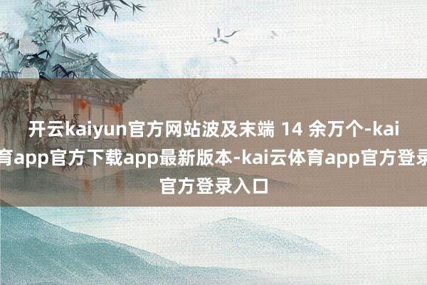 开云kaiyun官方网站波及末端 14 余万个-kai云体育app官方下载app最新版本-kai云体育app官方登录入口