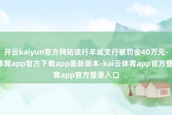 开云kaiyun官方网站该行羊城支行被罚金40万元-kai云体育app官方下载app最新版本-kai云体育app官方登录入口