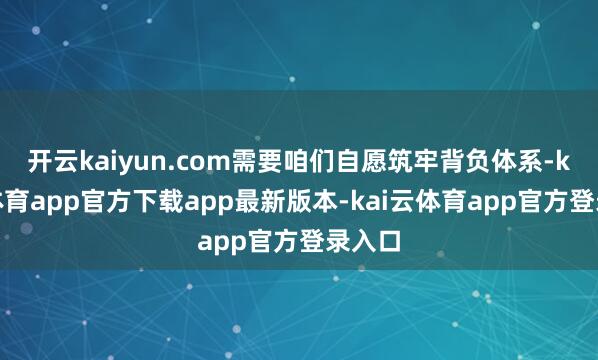 开云kaiyun.com需要咱们自愿筑牢背负体系-kai云体育app官方下载app最新版本-kai云体育app官方登录入口