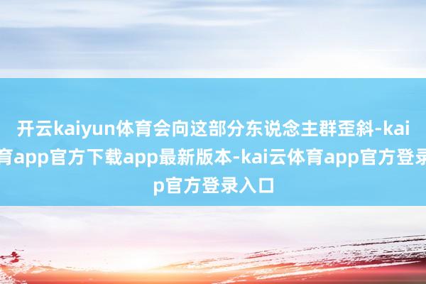 开云kaiyun体育会向这部分东说念主群歪斜-kai云体育app官方下载app最新版本-kai云体育app官方登录入口