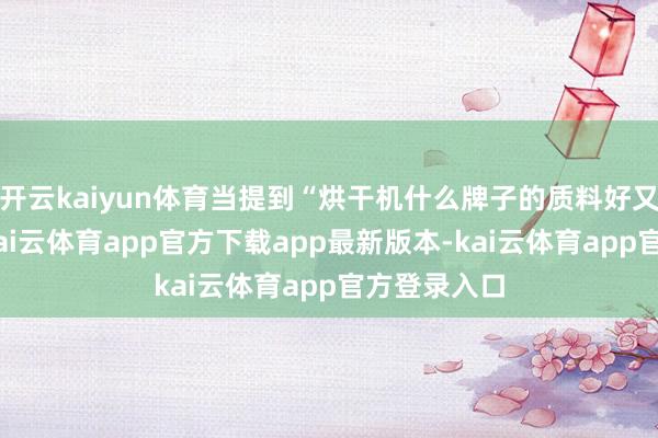 开云kaiyun体育当提到“烘干机什么牌子的质料好又实惠”时-kai云体育app官方下载app最新版本-kai云体育app官方登录入口