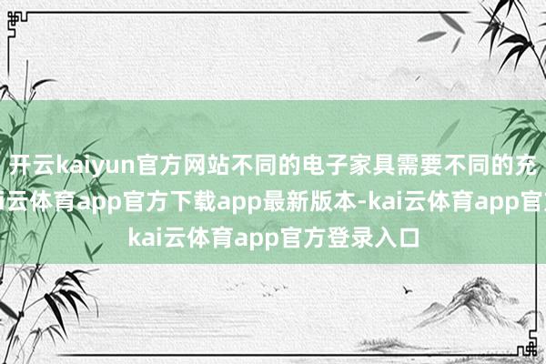 开云kaiyun官方网站不同的电子家具需要不同的充电功率-kai云体育app官方下载app最新版本-kai云体育app官方登录入口