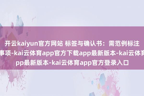 开云kaiyun官方网站 标签与确认书：需范例标注身分、用法及留心事项-kai云体育app官方下载app最新版本-kai云体育app官方登录入口