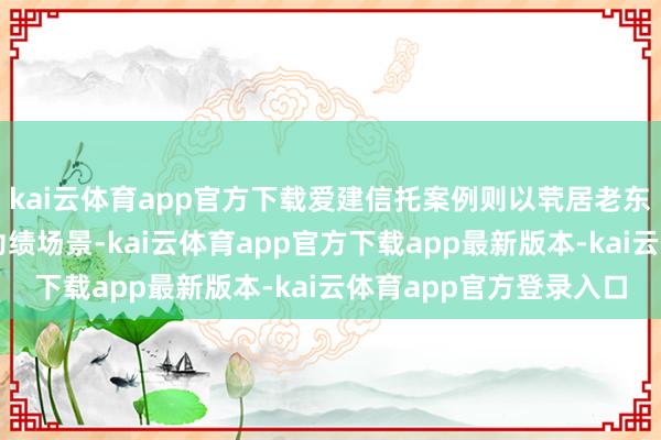 kai云体育app官方下载爱建信托案例则以茕居老东说念主详细化需求为功绩场景-kai云体育app官方下载app最新版本-kai云体育app官方登录入口
