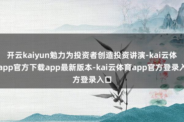 开云kaiyun勉力为投资者创造投资讲演-kai云体育app官方下载app最新版本-kai云体育app官方登录入口