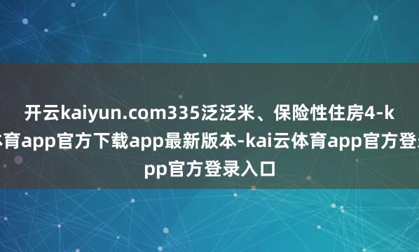 开云kaiyun.com335泛泛米、保险性住房4-kai云体育app官方下载app最新版本-kai云体育app官方登录入口