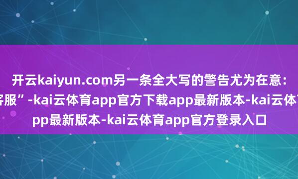 开云kaiyun.com另一条全大写的警告尤为在意：“…完全不要关系客服”-kai云体育app官方下载app最新版本-kai云体育app官方登录入口